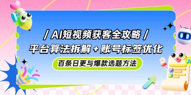 AI短视频获客全攻略：平台算法拆解+账号标签优化，百条日更与爆款选题方法-倾慕云小窝