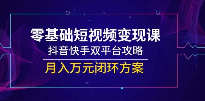 零基础短视频变现课，抖音快手双平台攻略，月入万元闭环方案-倾慕云小窝