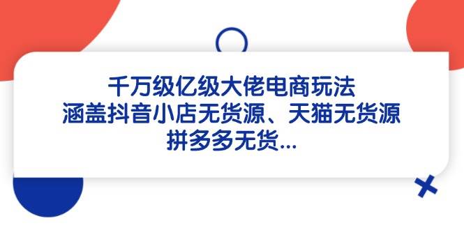 （14643期）千万级亿级大佬电商玩法：涵盖抖音小店无货源、天猫无货源、拼多多无货…-倾慕云小窝