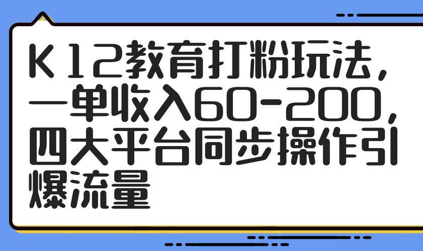 （14641期）K12教育打粉玩法，一单收入60-200，四大平台同步操作引爆流量-倾慕云小窝