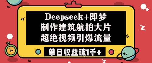 Deepseek+即梦制作建筑航拍大片超绝视频引爆流量单日收益破1k+-倾慕云小窝