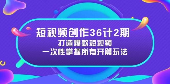短视频创作36计2期：打造爆款短视频所需的各类开篇技巧，提升视频吸引力-倾慕云小窝