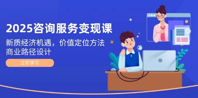 2025咨询服务变现课：新质经济机遇，价值定位方法，商业路径设计-倾慕云小窝