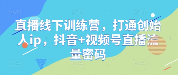 直播线下训练营，打通创始人ip，抖音+视频号直播流量密码-倾慕云小窝