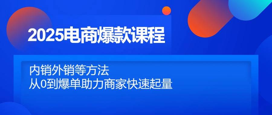 （14644期）2025电商爆款课程，内销外销等方法，从0到爆单助力商家快速起量-倾慕云小窝