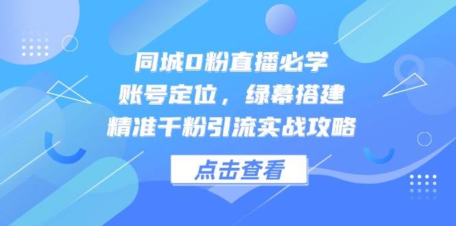 同城0粉直播必学，账号定位，绿幕搭建，精准千粉引流实战攻略-倾慕云小窝