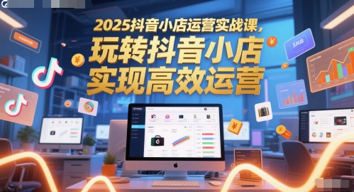 2025抖音小店运营实战课，玩转抖音小店，实现高效运营-倾慕云小窝