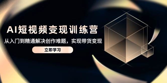（14685期）AI短视频变现训练营，从入门到精通解决创作难题，实现带货变现-倾慕云小窝