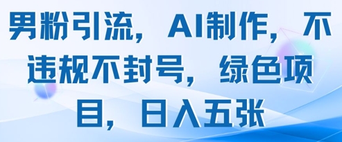 男粉引流，AI制作，不违规不封号，绿色项目，日入五张-倾慕云小窝