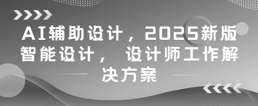AI辅助设计，2025新版智能设计， 设计师工作解决方案-倾慕云小窝