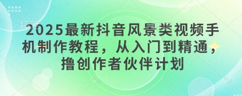 2025最新抖音风景类视频手机制作教程，从入门到精通，撸创作者伙伴计划-倾慕云小窝