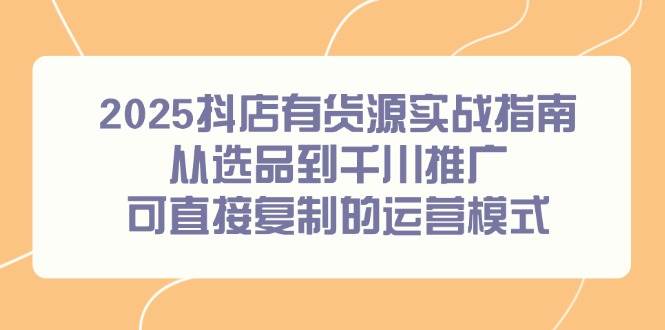 （14983期）2025抖店有货源实战指南，从选品到千川推广，可直接复制的运营模式-倾慕云小窝