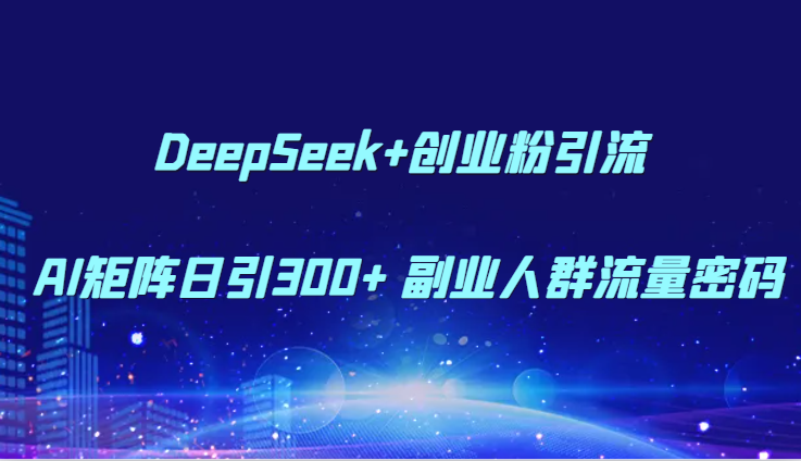 DeepSeek+创业粉引流 AI矩阵日引300+ 副业人群流量密码-倾慕云小窝