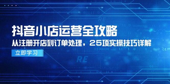 （14939期）抖音小店运营全攻略，从注册开店到订单处理，25项实操技巧详解-倾慕云小窝