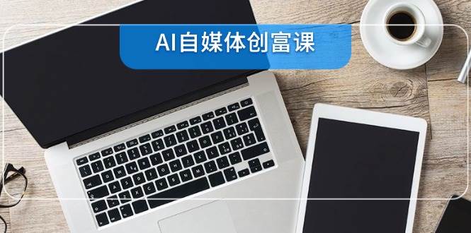 AI自媒体创富课，账号准备到直播带货，零基础22项技能速成-倾慕云小窝