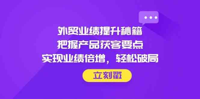 外贸业绩提升秘籍，把握产品获客要点，实现业绩倍增，轻松破局-倾慕云小窝