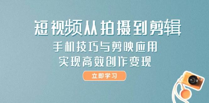 短视频从拍摄到剪辑，手机技巧与剪映应用，实现高效创作变现-倾慕云小窝