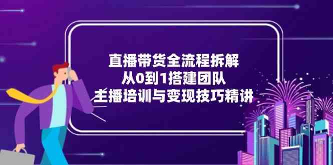 直播带货全流程拆解：从0到1搭建团队，主播培训与变现技巧精讲-倾慕云小窝