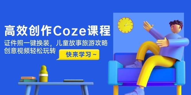 高效创作Coze课程，证件照一键换装，儿童故事旅游攻略，创意视频轻松玩转-倾慕云小窝