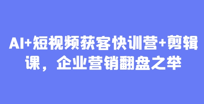 AI+短视频获客快训营+剪辑课，企业营销翻盘之举-倾慕云小窝