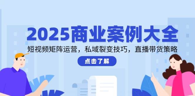 2025商业案例大全，短视频矩阵运营，私域裂变技巧，直播带货策略-倾慕云小窝