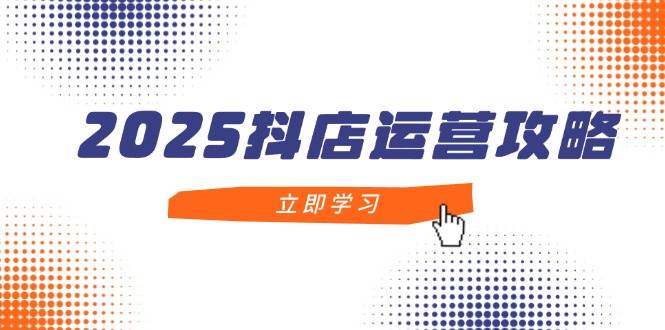 （14622期）2025抖店运营攻略，掌握抖店技巧，打造月销百万，新手入门到精通-倾慕云小窝