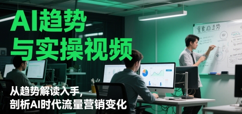 AI趋势与实操视频，从趋势解读入手，剖析AI时代流量营销变化-倾慕云小窝