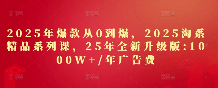 2025年爆款从0到爆，2025淘系精品系列课，25年全新升级版：1000W+1年广告费-倾慕云小窝
