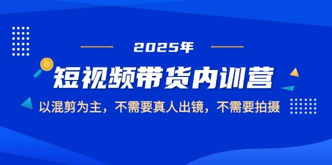 （14692期）2025短视频带货内训营，以混剪为主，不需要真人出镜，不需要拍摄-倾慕云小窝