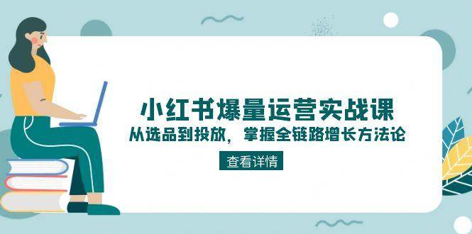 （15022期）小红书爆量运营实战课：从选品到投放，掌握全链路增长方法论-倾慕云小窝
