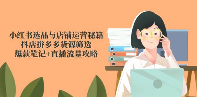 （14896期）小红书选品与店铺运营秘籍，抖店拼多多货源筛选，爆款笔记+直播流量攻略-倾慕云小窝