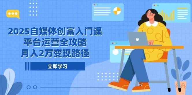 （14924期）2025自媒体创富入门课，平台运营全攻略，月入2万变现路径-倾慕云小窝