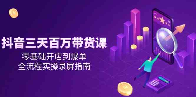 抖音三天百万带货课，零基础开店到爆单，全流程实操录屏指南-倾慕云小窝