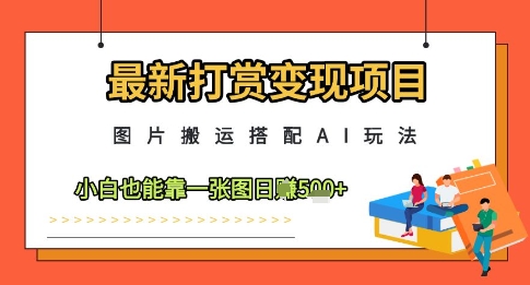 最新打赏变现项目，图片搬运搭配AI玩法，小白也能靠一张图日入5张-倾慕云小窝