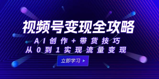 视频号变现全攻略：AI创作+带货技巧，从0到1实现流量变现-倾慕云小窝