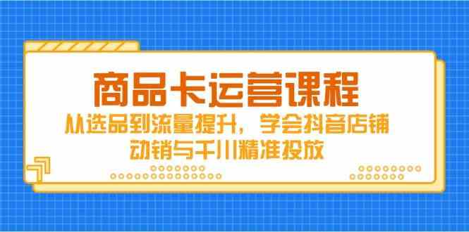 商品卡运营课程，从选品到流量提升，学会抖音店铺动销与千川精准投放-倾慕云小窝