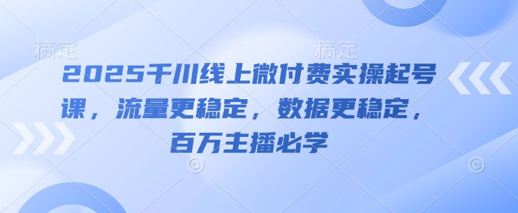 2025千川线上微付费实操起号课，流量更稳定，数据更稳定，百万主播必学-倾慕云小窝