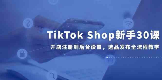 TikTok Shop新手30课，开店注册到后台设置，选品发布全流程教学-倾慕云小窝
