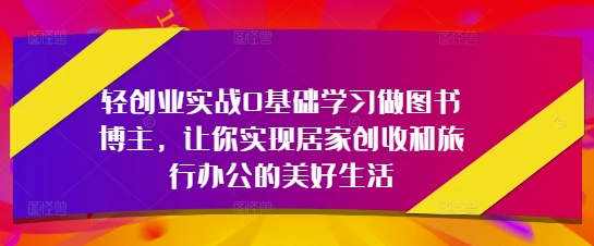 轻创业实战0基础学习做图书博主，让你实现居家创收和旅行办公的美好生活-倾慕云小窝