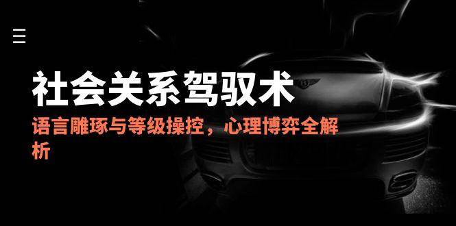 2025社会关系驾驭术，语言雕琢与等级操控，心理博弈全解析-倾慕云小窝