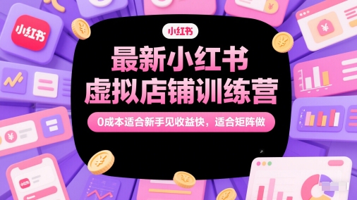 最新小红书虚拟店铺训练营，0成本适合新手见收益快，适合矩阵做-倾慕云小窝