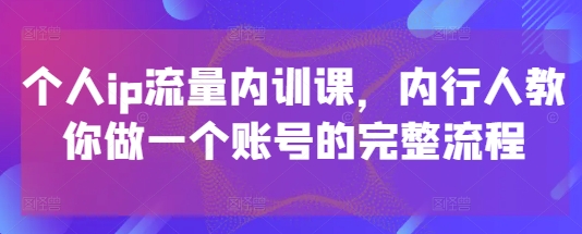个人ip流量内训课，内行人教你做一个账号的完整流程-倾慕云小窝