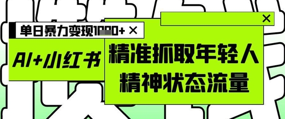 AI+小红书图文，精准抓取年轻人精神状态流量，单日暴力变现多张-倾慕云小窝