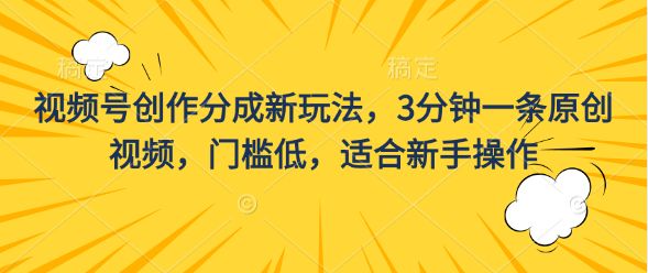 视频号创作分成新玩法，3分钟一条原创视频，门槛低适合新手操作