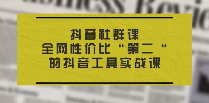 抖音社群课，全网性价比“第二“的抖音工具实战课 随便写写 第1张