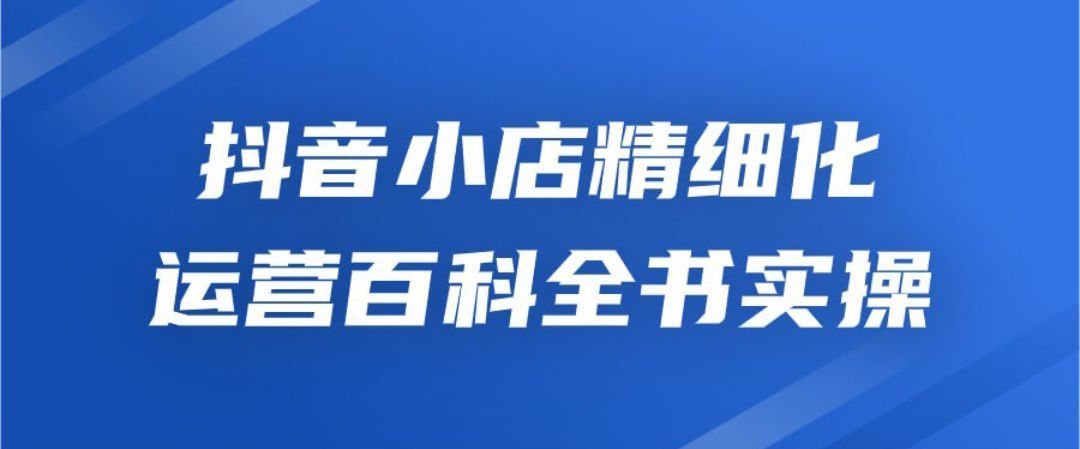 抖音小店精细化运营百科全书实操 随便写写 第1张