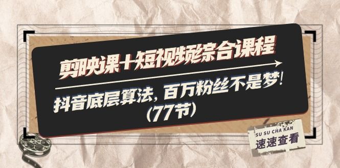 剪映课+短视频综合课程：抖音底层算法，百万粉丝不是梦!（77节）