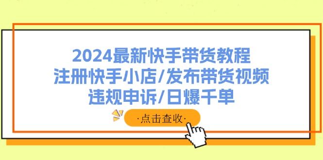 2024最新快手带货教程：注册快手小店/发布带货视频/违规申诉/日爆千单 随便写写 第1张